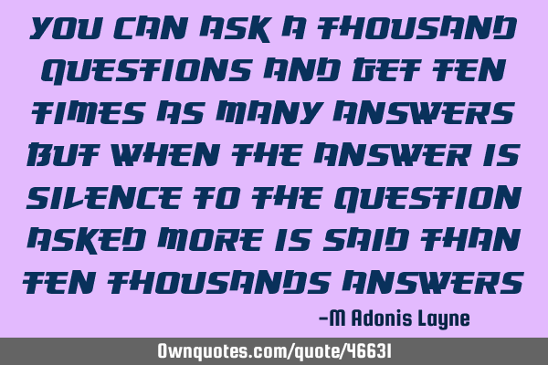 YOU CAN ASK A THOUSAND QUESTIONS AND GET TEN TIMES AS MANY ANSWERS BUT WHEN THE ANSWER IS SILENCE TO