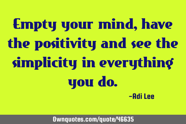 Empty your mind, have the positivity and see the simplicity in everything you