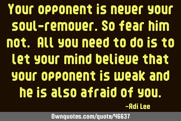Your opponent is never your soul-remover.so fear him not. All you need to do is to let your mind