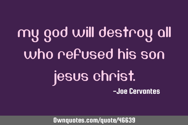 My God will destroy all who refused his son Jesus C