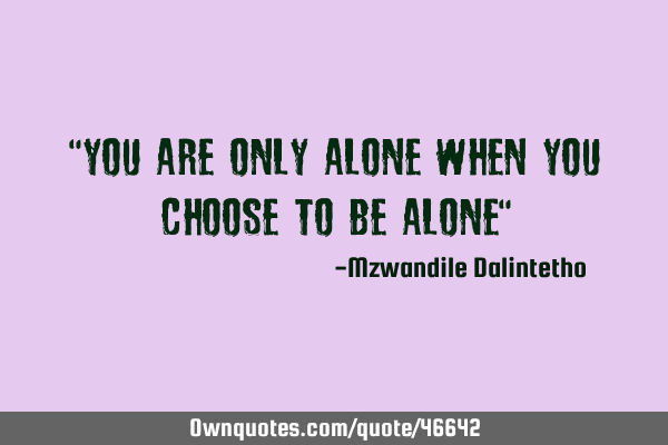 "You are only alone when you choose to be alone"