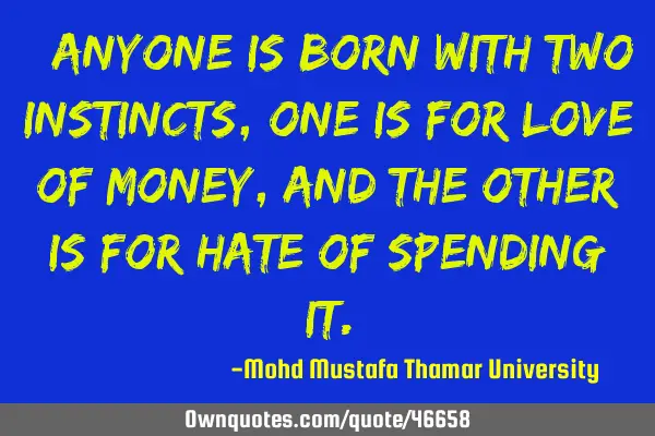 • Anyone is born with two instincts , one is for love of money, and the other is for hate of