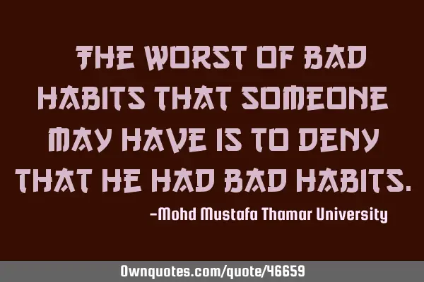 • The worst of bad habits that someone may have is to deny that he had bad