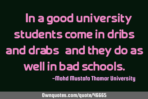 • In a good university students come in dribs and drabs , and they do as well in bad
