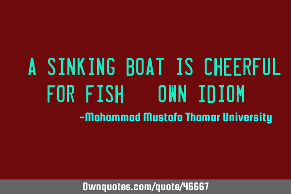 • A sinking boat is cheerful for fish. (own idiom)