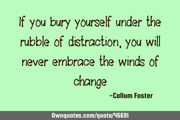 If you bury yourself under the rubble of distraction, you will never embrace the winds of