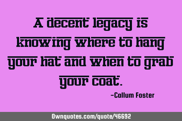 A decent legacy is knowing where to hang your hat and when to grab your