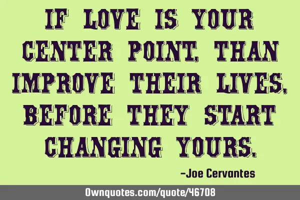 If love is your center point, than improve their lives, before they start changing