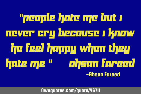 “People hate me but I never cry because I know he feel happy when they hate me ” — Ahsan F