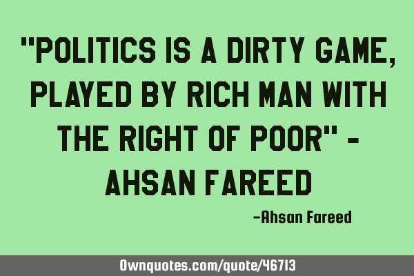 "Politics is a dirty game, played by rich man with the right of poor" - Ahsan F