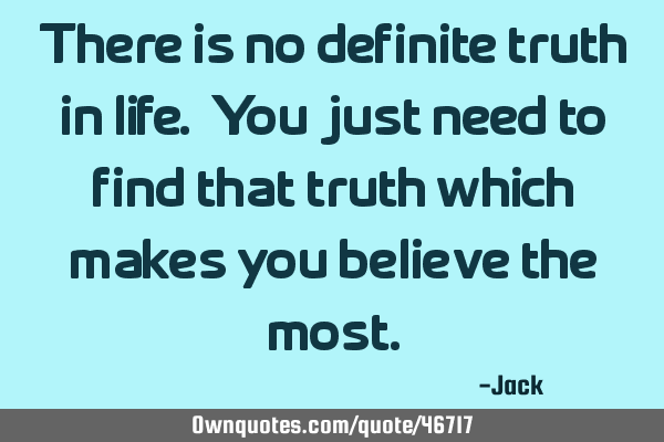 There is no definite truth in life. You just need to find that truth which makes you believe the