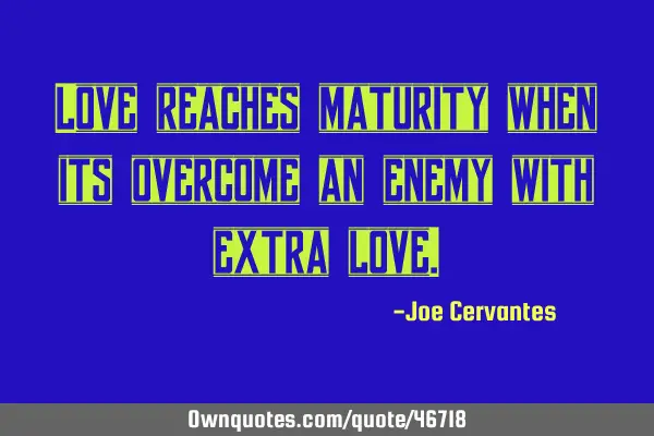 Love reaches maturity when its overcome an enemy with extra