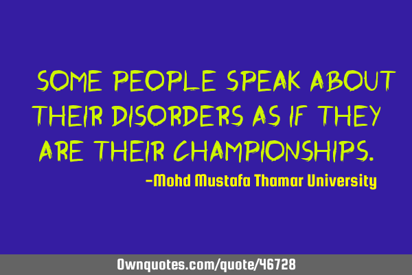 • Some people speak about their disorders as if they are their