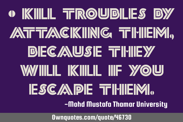• Kill troubles by attacking them , because they will kill if you escape