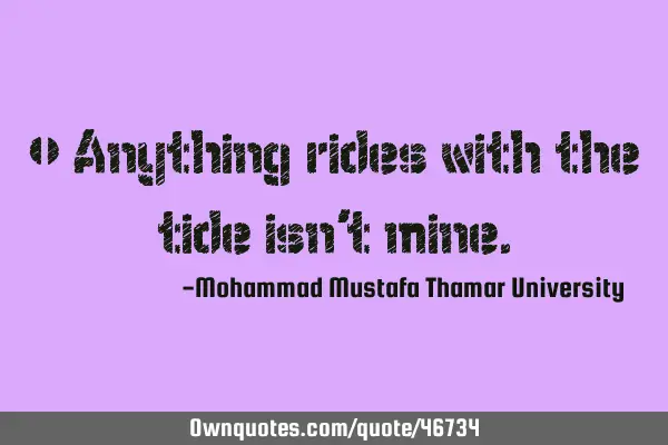 • Anything rides with the tide isn