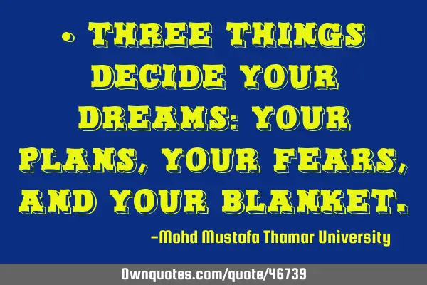 • Three things decide your dreams: your plans, your fears, and your