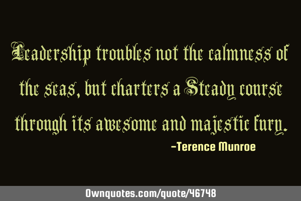 Leadership troubles not the calmness of the seas, but charters a Steady course through its awesome