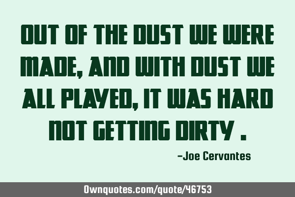 Out of the dust we were made, and with dust we all played, it was hard not getting dirty