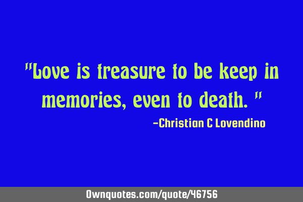 "Love is treasure to be keep in memories,even to death."