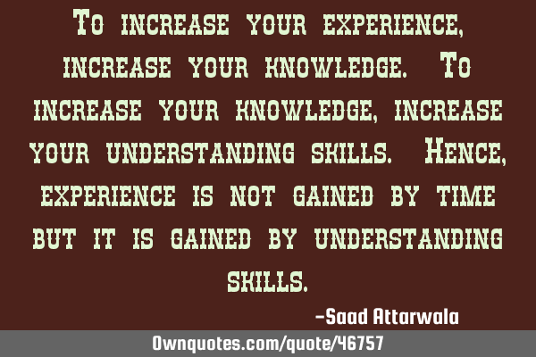 To increase your experience, increase your knowledge. To increase your knowledge, increase your