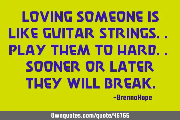 Loving someone is like guitar strings.. play them to hard.. Sooner or Later they will