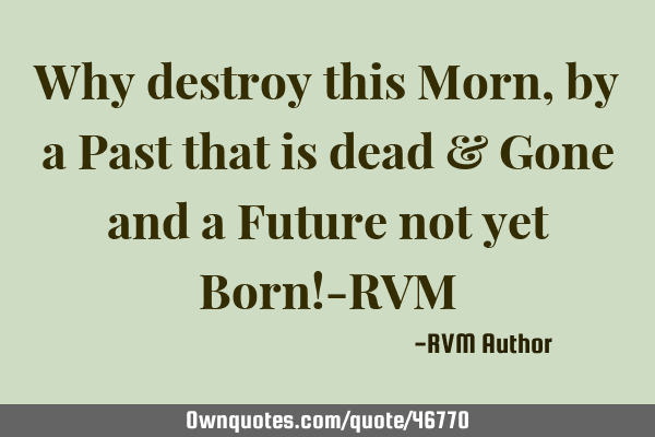 Why destroy this Morn, by a Past that is dead & Gone and a Future not yet Born!-RVM