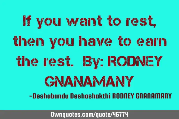 If you want to rest, then you have to earn the rest. By: RODNEY GNANAMANY