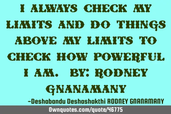 I always check my limits and do things above my limits to check how powerful I am. By: RODNEY GNANAM