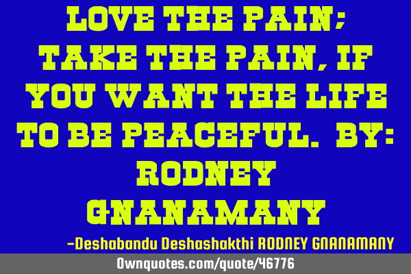Love the pain; take the pain, if you want the life to be peaceful. By: RODNEY GNANAMANY