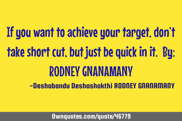 If you want to achieve your target, don’t take short cut, but just be quick in it. By: RODNEY GNAN