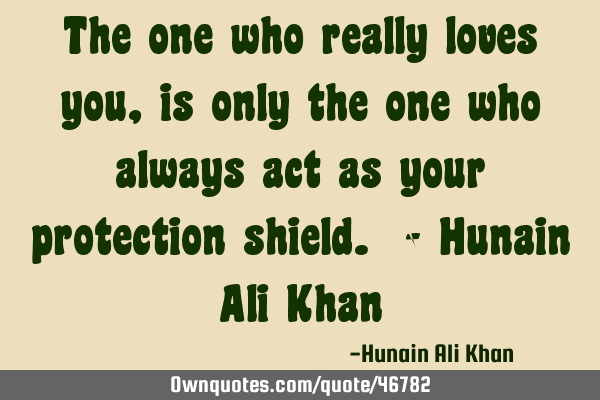 The one who really loves you , is only the one who always act as your protection shield. - Hunain A