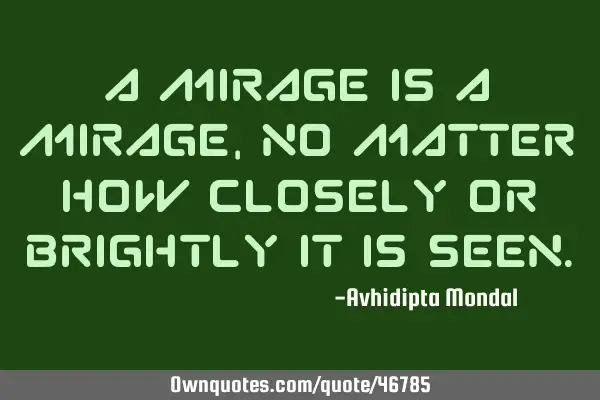 A mirage is a mirage, no matter how closely or brightly it is