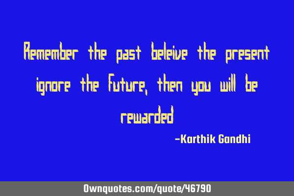 Remember the past beleive the present ignore the future ,then you will be