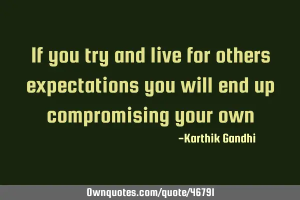 If you try and live for others expectations you will end up compromising your