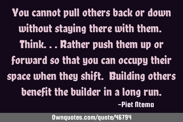 You cannot pull others back or down without staying there with them. Think...rather push them up or