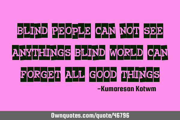 "Blind People can not see anythings Blind world can forget all good things"