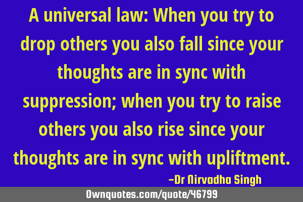 A universal law: When you try to drop others you also fall since your thoughts are in sync with