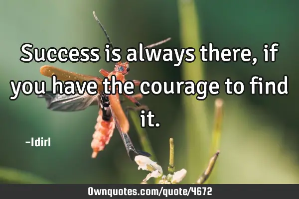 Success is always there, if you have the courage to find