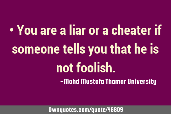 • You are a liar or a cheater if someone tells you that he is not