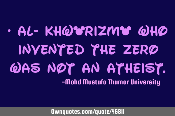 • Al- Khwārizmī who invented the zero was not an