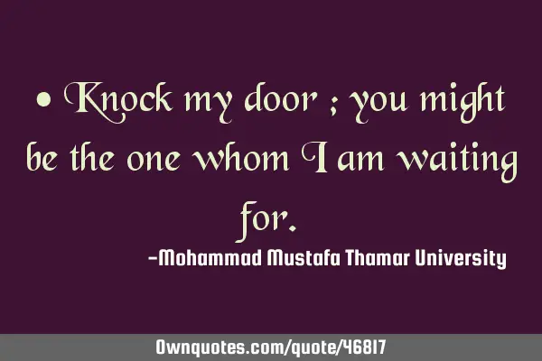 • Knock my door ; you might be the one whom I am waiting