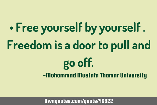 • Free yourself by yourself . Freedom is a door to pull and go