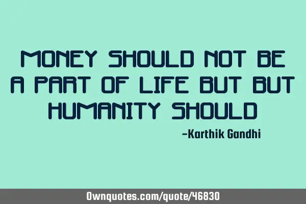 Money should not be a part of life but but humanity