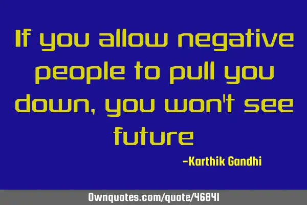 If you allow negative people to pull you down , you won