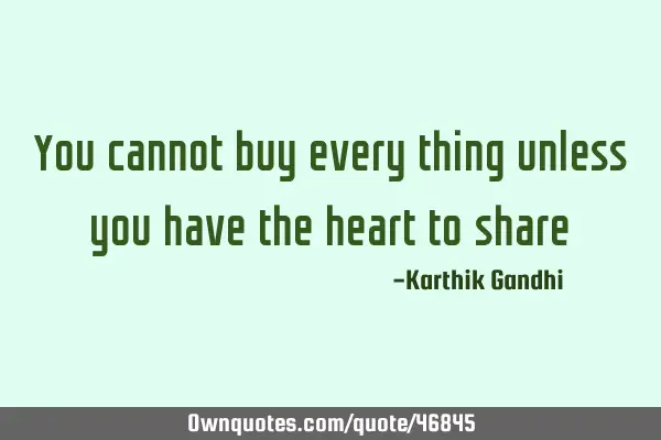 You cannot buy every thing unless you have the heart to