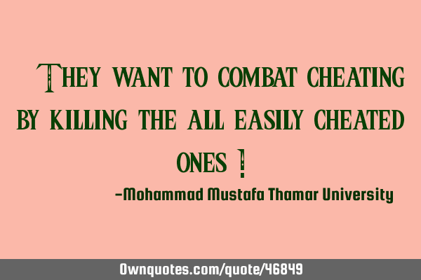 • They want to combat cheating by killing the all easily cheated ones !