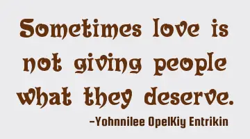 Sometimes love is not giving people what they deserve.