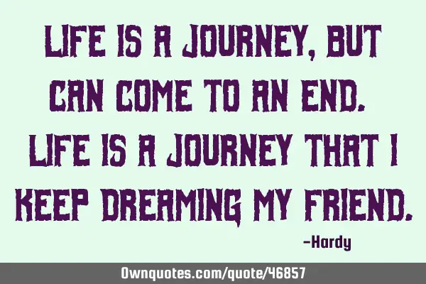 Life is a journey, but can come to an end. Life is a journey that I keep dreaming my