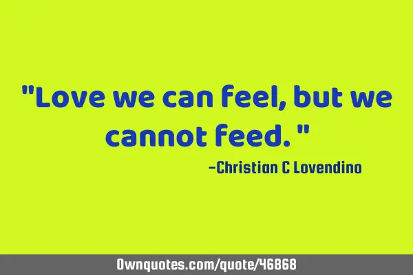 "Love we can feel,but we cannot feed."