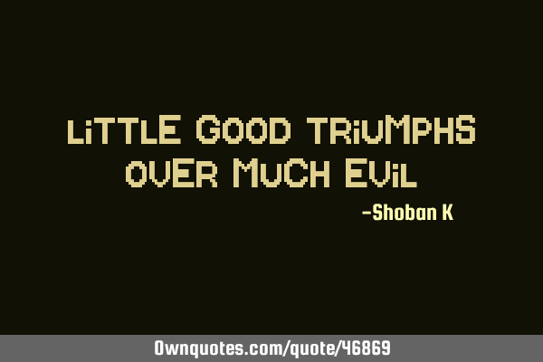 Little good triumphs over much evil